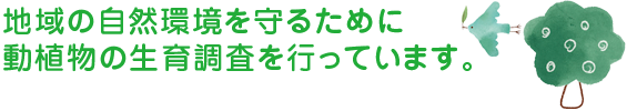 地域の自然環境を守るために動植物の生育調査を行っています。